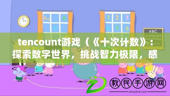 tencount游戲（《十次計數(shù)》：探索數(shù)字世界，挑戰(zhàn)智力極限，感受獨特游戲體驗！）