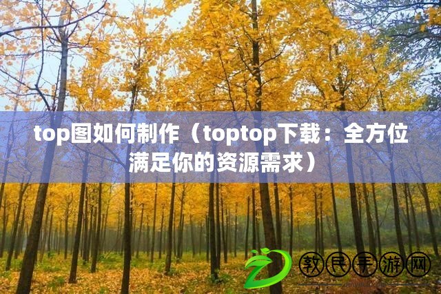 top圖如何制作（toptop下載：全方位滿足你的資源需求）