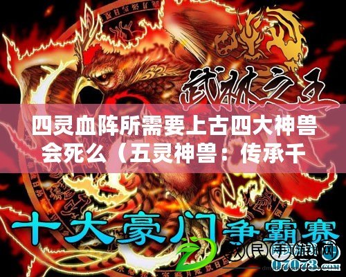 四靈血陣所需要上古四大神獸會(huì)死么（五靈神獸：傳承千年的神秘力量?。? title=