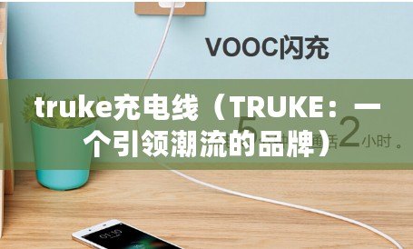 truke充電線（TRUKE：一個引領(lǐng)潮流的品牌）