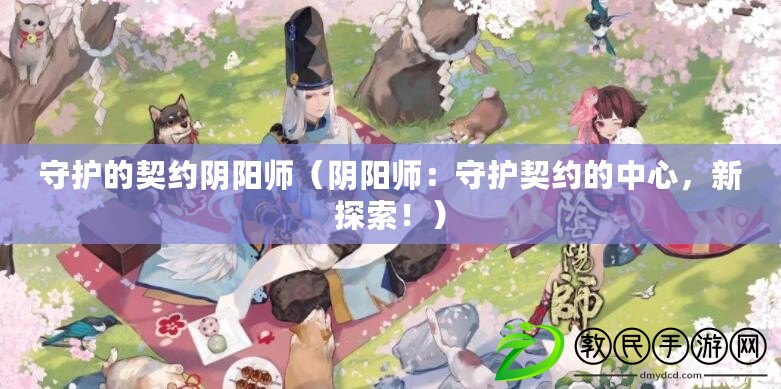 守護(hù)的契約陰陽師（陰陽師：守護(hù)契約的中心，新探索！）