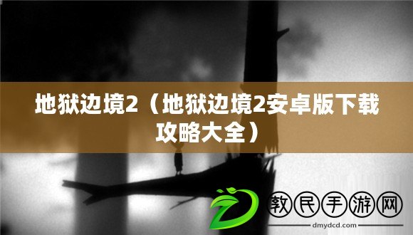 地獄邊境2（地獄邊境2安卓版下載攻略大全）