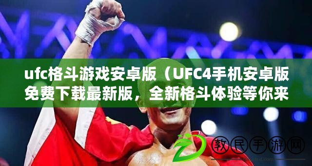 ufc格斗游戲安卓版（UFC4手機安卓版免費下載最新版，全新格斗體驗等你來！）