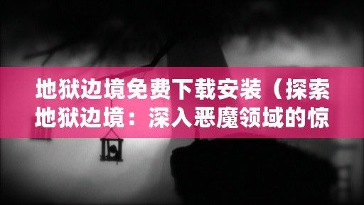 地獄邊境免費下載安裝（探索地獄邊境：深入惡魔領(lǐng)域的驚險之旅）