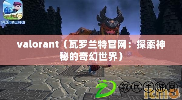 valorant（瓦羅蘭特官網(wǎng)：探索神秘的奇幻世界）