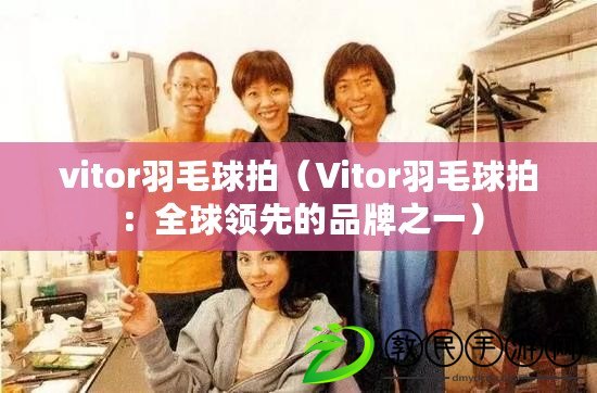 vitor羽毛球拍（Vitor羽毛球拍：全球領(lǐng)先的品牌之一）