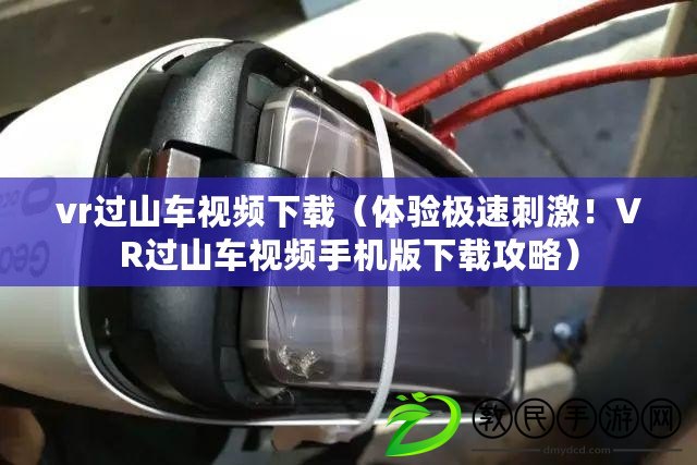 vr過山車視頻下載（體驗(yàn)極速刺激！VR過山車視頻手機(jī)版下載攻略）