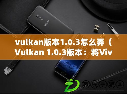 vulkan版本1.0.3怎么弄（Vulkan 1.0.3版本：將Vivo打造為核心平臺(tái)）