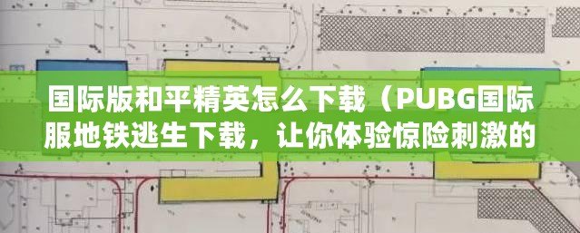 國(guó)際版和平精英怎么下載（PUBG國(guó)際服地鐵逃生下載，讓你體驗(yàn)驚險(xiǎn)刺激的地下逃亡！）