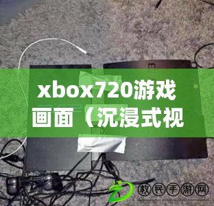 xbox720游戲畫面（沉浸式視覺盛宴：全新PS3游戲畫面震撼呈現(xiàn)）