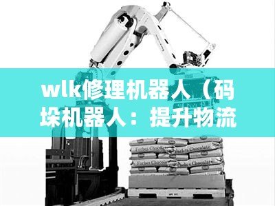 wlk修理機(jī)器人（碼垛機(jī)器人：提升物流效率的智能助手）