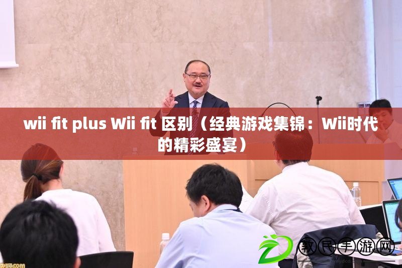 wii fit plus Wii fit 區(qū)別（經(jīng)典游戲集錦：Wii時(shí)代的精彩盛宴）