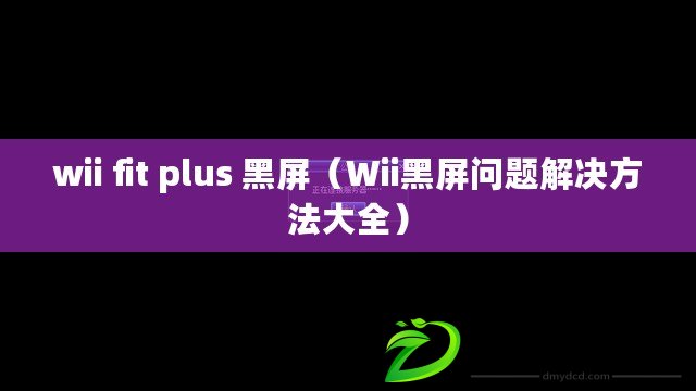 wii fit plus 黑屏（Wii黑屏問(wèn)題解決方法大全）