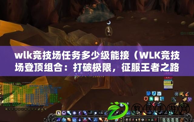 wlk競技場任務多少級能接（WLK競技場登頂組合：打破極限，征服王者之路?。? title=