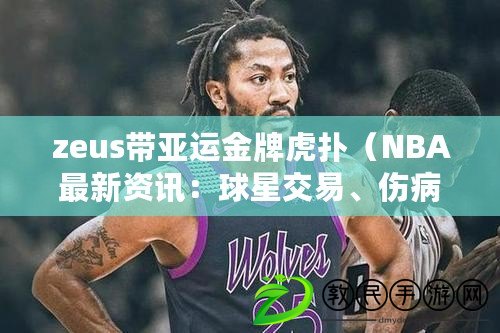 zeus帶亞運金牌虎撲（NBA最新資訊：球星交易、傷病情況和賽程安排等一網打盡?。? title=