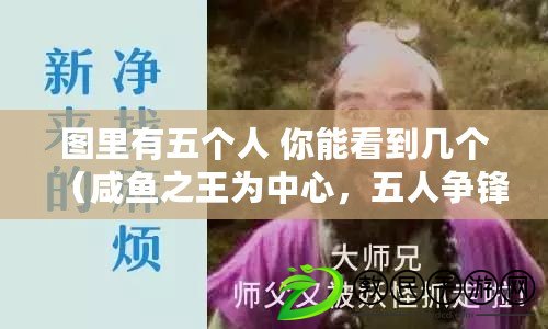 圖里有五個(gè)人 你能看到幾個(gè)（咸魚之王為中心，五人爭(zhēng)鋒，誰(shuí)能問(wèn)鼎巔峰？）