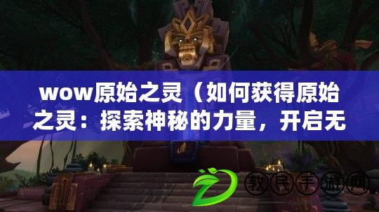 wow原始之靈（如何獲得原始之靈：探索神秘的力量，開啟無盡可能性?。? title=