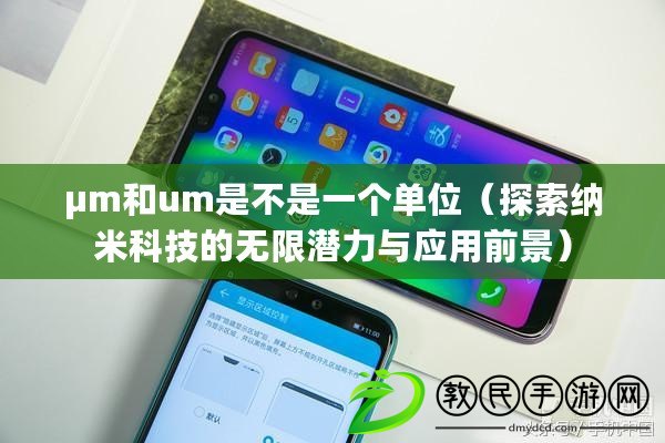 μm和um是不是一個(gè)單位（探索納米科技的無(wú)限潛力與應(yīng)用前景）