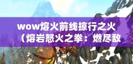 wow熔火前線掠行之火（熔巖怒火之拳：燃盡敵人，引爆戰(zhàn)場(chǎng)的毀滅力量）