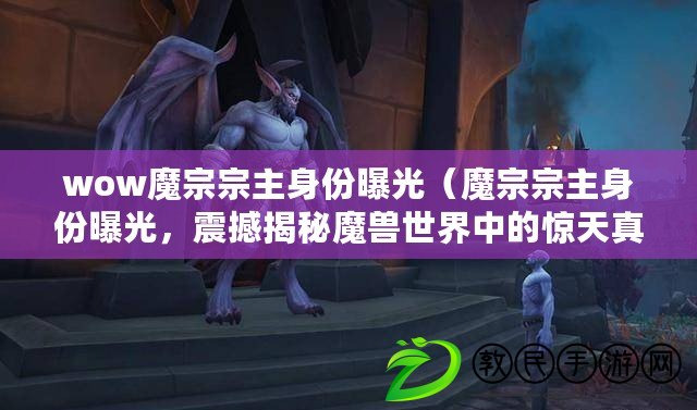 wow魔宗宗主身份曝光（魔宗宗主身份曝光，震撼揭秘魔獸世界中的驚天真相！）