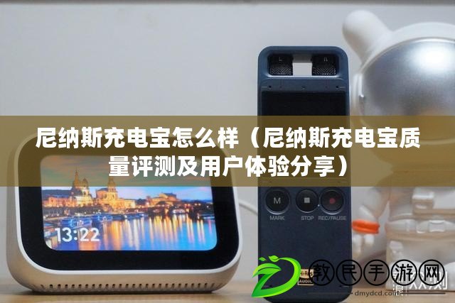 尼納斯充電寶怎么樣（尼納斯充電寶質量評測及用戶體驗分享）