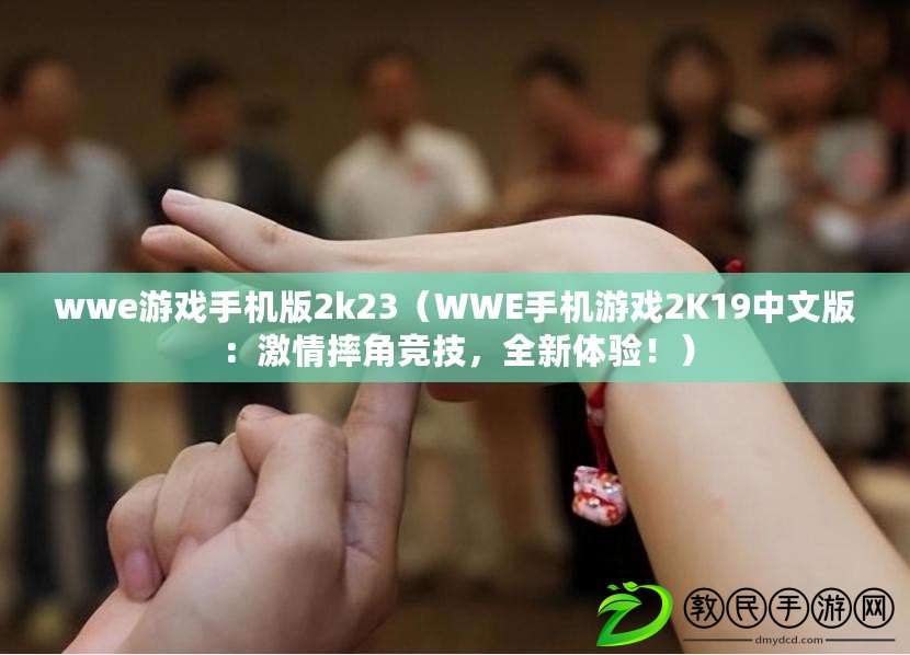 wwe游戲手機(jī)版2k23（WWE手機(jī)游戲2K19中文版：激情摔角競(jìng)技，全新體驗(yàn)！）