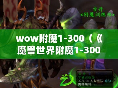 wow附魔1-300（《魔獸世界附魔1-300全攻略大揭秘》）