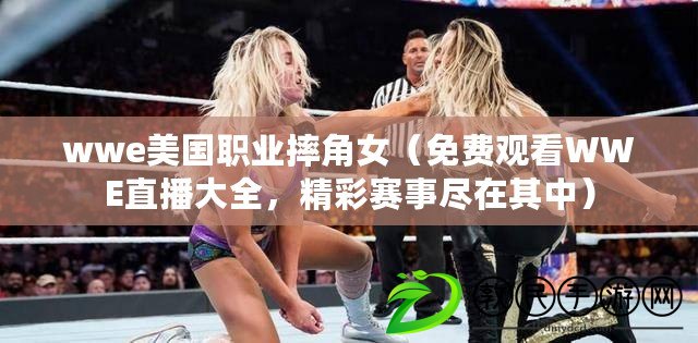 wwe美國職業(yè)摔角女（免費觀看WWE直播大全，精彩賽事盡在其中）