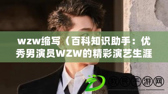 wzw縮寫（百科知識助手：優(yōu)秀男演員WZW的精彩演藝生涯）