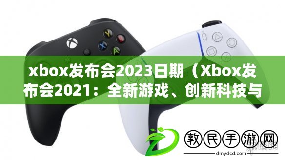 xbox發(fā)布會(huì)2023日期（Xbox發(fā)布會(huì)2021：全新游戲、創(chuàng)新科技與無(wú)限可能）