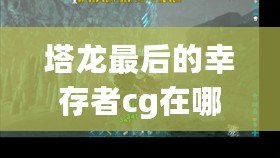 塔龍最后的幸存者cg在哪看（塔龍最后的幸存者：狂風(fēng)山谷中的奇跡）