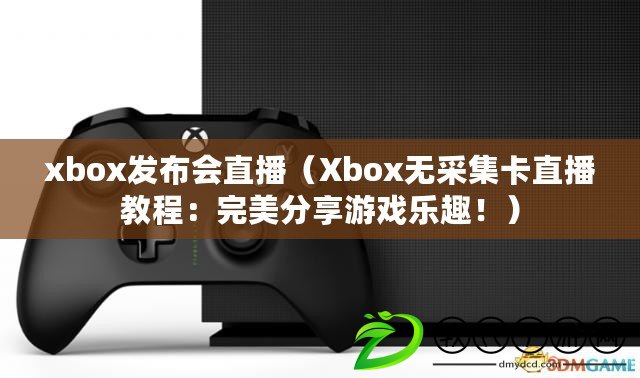 xbox發(fā)布會直播（Xbox無采集卡直播教程：完美分享游戲樂趣?。? title=