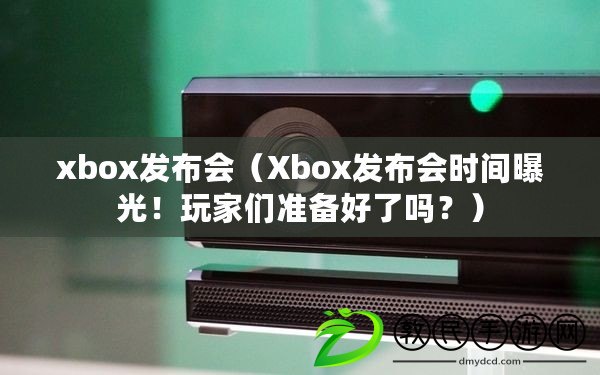 xbox發(fā)布會(huì)（Xbox發(fā)布會(huì)時(shí)間曝光！玩家們準(zhǔn)備好了嗎？）