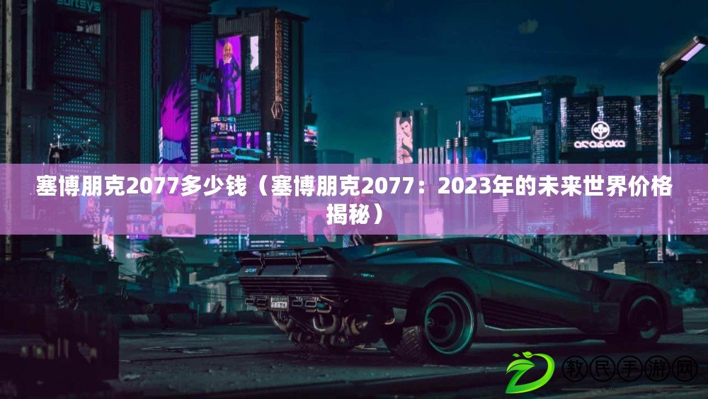 塞博朋克2077多少錢（塞博朋克2077：2023年的未來世界價格揭秘）