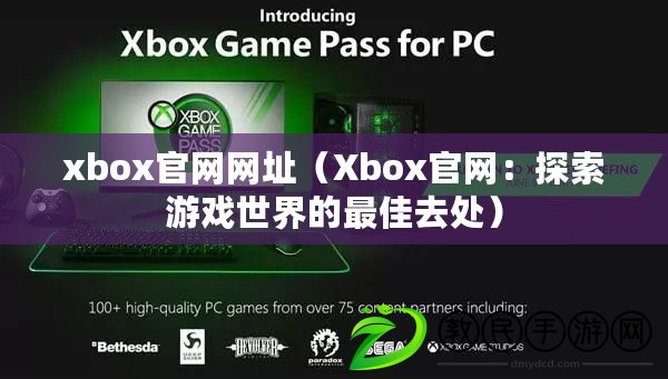 xbox官網(wǎng)網(wǎng)址（Xbox官網(wǎng)：探索游戲世界的最佳去處）