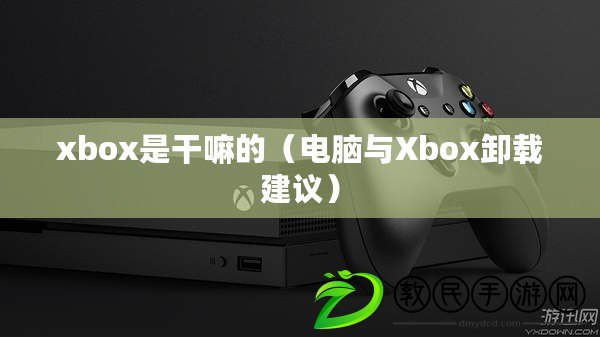 xbox是干嘛的（電腦與Xbox卸載建議）