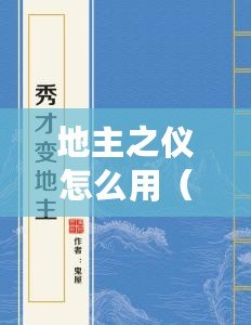 地主之儀怎么用（地主之儀與地主之誼：共享鄉(xiāng)村文化，傳承百年農(nóng)耕智慧）