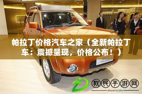 帕拉丁價(jià)格汽車之家（全新帕拉丁車：震撼呈現(xiàn)，價(jià)格公布！）