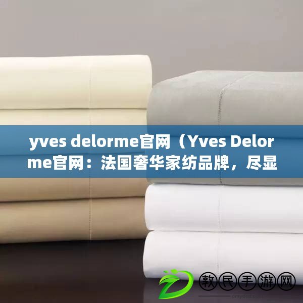 yves delorme官網(wǎng)（Yves Delorme官網(wǎng)：法國奢華家紡品牌，盡顯優(yōu)雅與品質(zhì)）