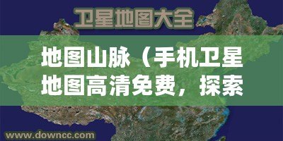 地圖山脈（手機衛(wèi)星地圖高清免費，探索全新視界）