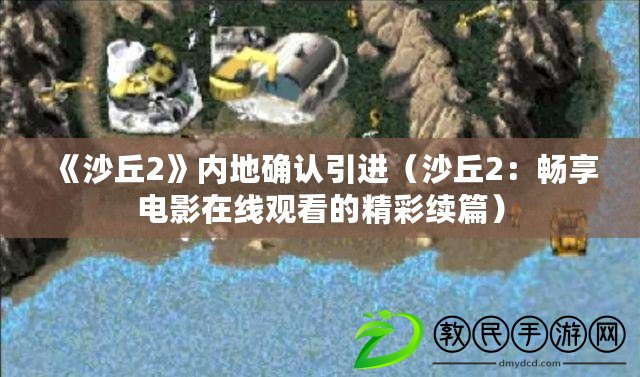 《沙丘2》內(nèi)地確認(rèn)引進(jìn)（沙丘2：暢享電影在線觀看的精彩續(xù)篇）