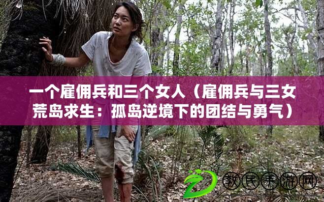 一個雇傭兵和三個女人（雇傭兵與三女荒島求生：孤島逆境下的團(tuán)結(jié)與勇氣）