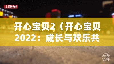 開心寶貝2（開心寶貝2022：成長(zhǎng)與歡樂(lè)共舞）