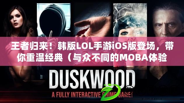 王者歸來！韓版LOL手游iOS版登場，帶你重溫經(jīng)典（與眾不同的MOBA體驗！韓版LOL手游iOS版獨(dú)具魅力）