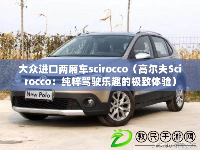 大眾進(jìn)口兩廂車scirocco（高爾夫Scirocco：純粹駕駛樂(lè)趣的極致體驗(yàn)）