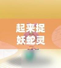 起來捉妖蛇靈兒技能資質(zhì)圖鑒：完美攻略