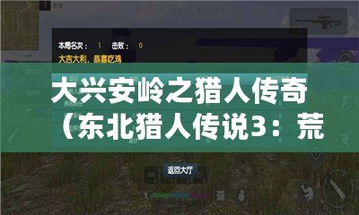 大興安嶺之獵人傳奇（東北獵人傳說3：荒野獵影，絕境求生的極限挑戰(zhàn)！）