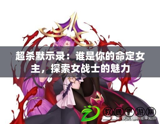 超殺默示錄：誰是你的命定女主，探索女戰(zhàn)士的魅力