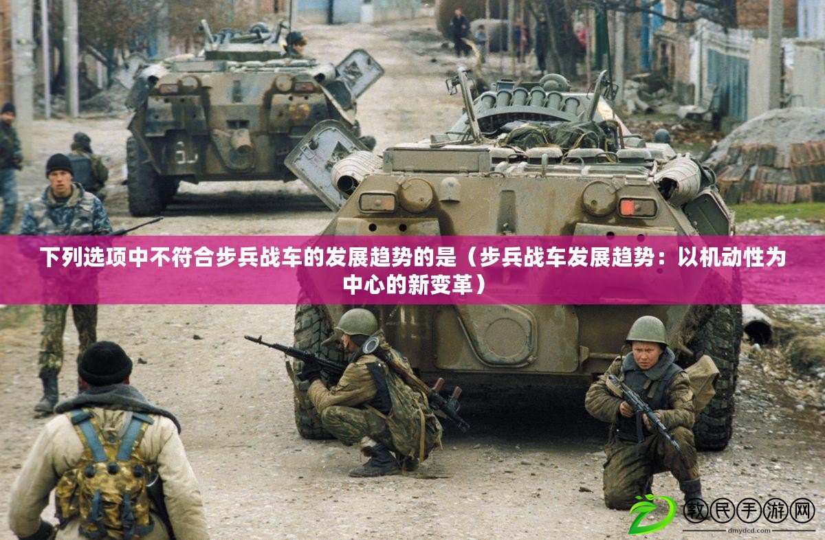 下列選項中不符合步兵戰(zhàn)車的發(fā)展趨勢的是（步兵戰(zhàn)車發(fā)展趨勢：以機動性為中心的新變革）