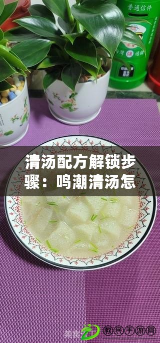 清湯配方解鎖步驟：鳴潮清湯怎么解鎖制作